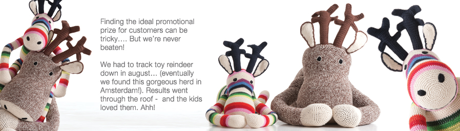 Finding the ideal promotional prize for customers can be tricky…. But we’re never beaten!   We had to track toy reindeer down in august… (eventually we found this gorgeous herd in Amsterdam!). Results went through the roof -  and the kids loved them. Ahh!
